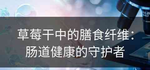 草莓干中的膳食纤维：肠道健康的守护者